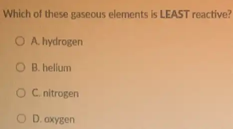 Which of these gaseous elements is LEAST reactive?
A. hydrogen
B. helium
C. nitrogen
D. oxygen