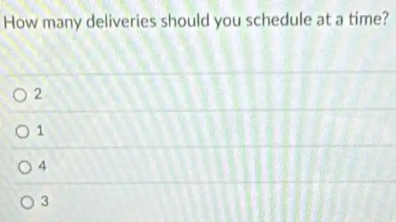 How many deliveries should you schedule at a time?
2
1
4
3