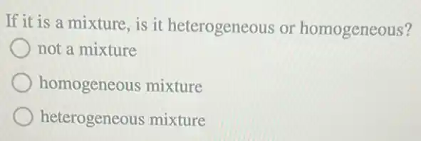 If it is a mixture,is it heterogeneous or homogeneous?
not a mixture
homogeneous mixture
heterogeneous mixture