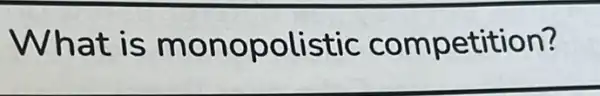 What is monopolistic competition?