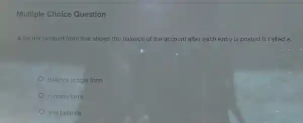 Multiple Choice Question
A ledger account form that shows the balance of the account after each entry is posted is called a:
balance ledger form
running form
trial balance