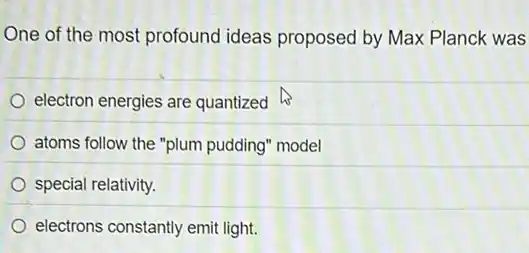 One of the most profound ideas proposed by Max Planck was
electron energies are quantized
atoms follow the "plum pudding" model
special relativity.
electrons constantly emit light.