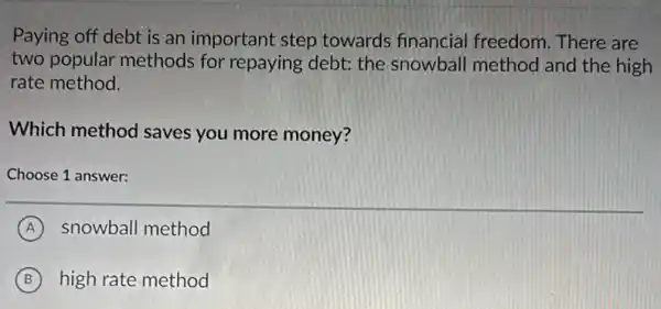 Paying off debt is an important step towards financial freedom. There are
two popular methods for repaying debt: the snowball method and the high
rate method.
Which method saves you more money?
Choose 1 answer:
A snowball method
B high rate method