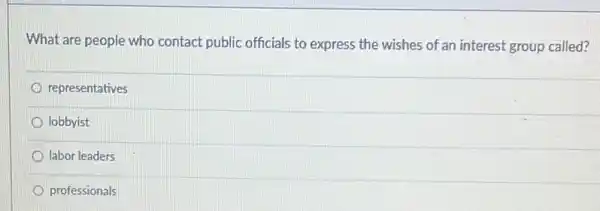 What are people who contact public officials to express the wishes of an interest group called?
representatives
lobbyist
labor leaders
professionals