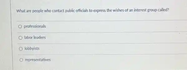 What are people who contact public officials to express the wishes of an interest group called?
professionals
labor leaders
lobbyists
representatives