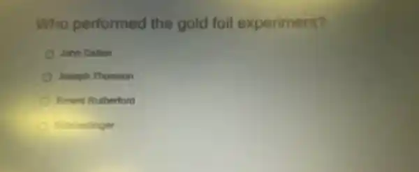 Who performed the gold foil experiment?
John Dalton
Joseph Thomson
Emest Rutherford
Schroedinger