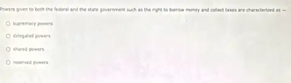 Powers given to both the federal and the state government such as the right to borrow money and col collect taxes are characterized as -
supremacy powers
delegated powers
shared powers
reserved powers