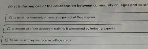 What is the purpose of the collaboration between community colleges and contr
to fulfill the knowledge-based component of the program
to ensure all of the classroom training is performed by industry experts
to ensure employees receive college credit