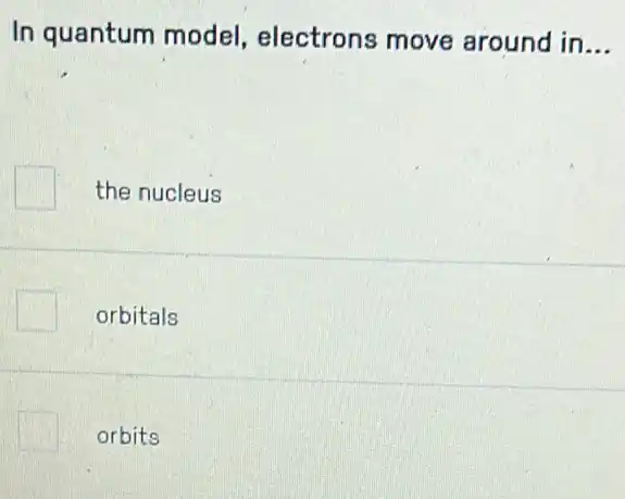 In quantum model , electrons move around in __
the nucleus
orbitals
orbits