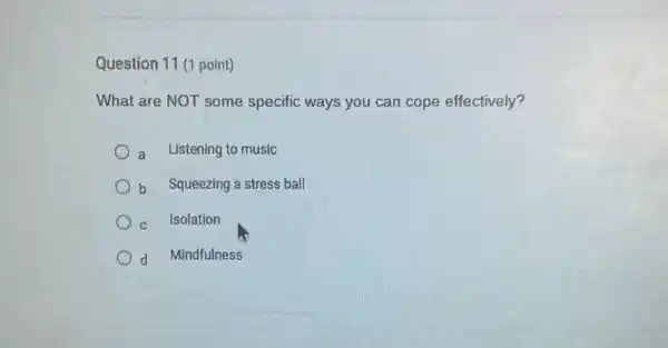 Question 11 (1 point)
What are NOT some specific ways you can cope effectively?
a Listening to music
b Squeezing a stress ball
C
Isolation
d Mindfulness