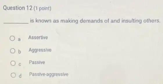 Question 12 (1 point)
__ is known as making demands of and insulting others.
a Assertive
Ob Aggressive
c Passive
Od Passive-aggressive