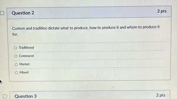 Question 2
Custom and tradition dictate what to produce, how to produce it and whom to produce it
for.
Traditional
Command
Market
Mixed
Question 3
2 pts
2 pts