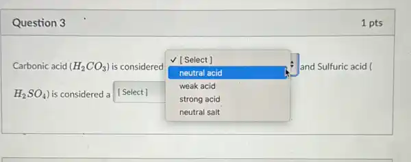 Question 3
Carbonic acid (H_(2)CO_(3)) is considered
square 
and Sulfuric acid (
V [ Select ]
neutral acid
weak acid
H_(2)SO_(4)) is considered a square 
strong acid
1 pts