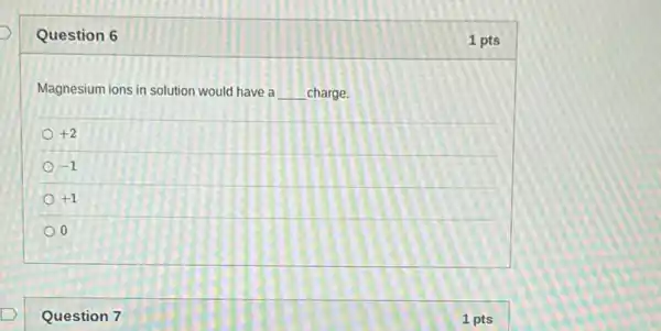 Question 6
Magnesium ions in solution would have a __ charge.
+2
-1
+1
0
Question 7
1 pts
1 pts