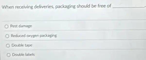 When receiving deliveries,packaging should be free of __
Pest damage
Reduced organ packaging
Double tape
Double labels