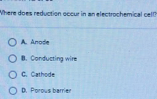 Where does reduction occur in an electrochemical call?
A. Anode
B. Conducting wire
C. Cathode
D. Porous berrier