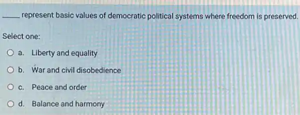 __ represent basic values of democratic political systems where freedom is preserved.
Select one:
a. Liberty and equality
b. War and civil disobedience
c. Peace and order
d. Balance and harmony