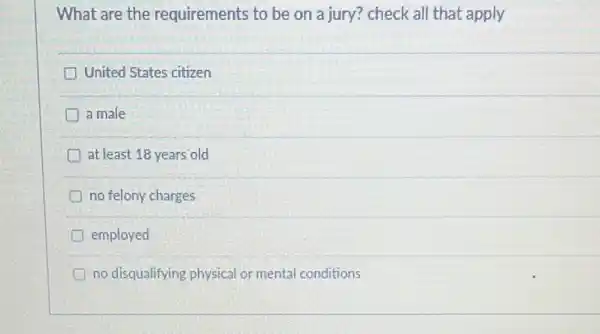 What are the requirements to be on a jury? check all that apply
United States citizen
a male
at least 18 years'old
no felony charges
employed
no disqualifying physical or mental conditions