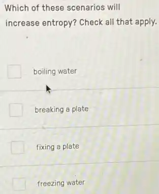 Which of these scenarios will
increase entropy? Check all that apply.
boiling water
breaking a plate
fixing a plate
freezing water