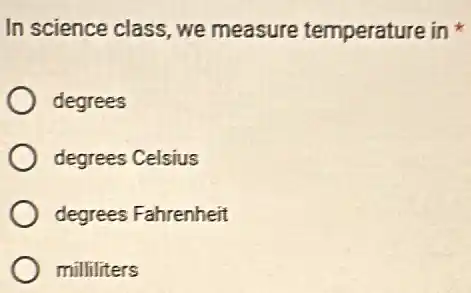 In science class, we measure temperature in
degrees
degrees Celsius
degrees Fahrenheit
milliliters