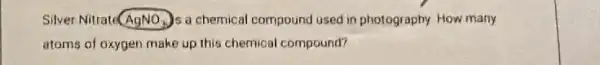 Silver Nitrate AgNO_(3) Is a chemical compound used in photography How many
atoms of oxygen make up this chemical compound?