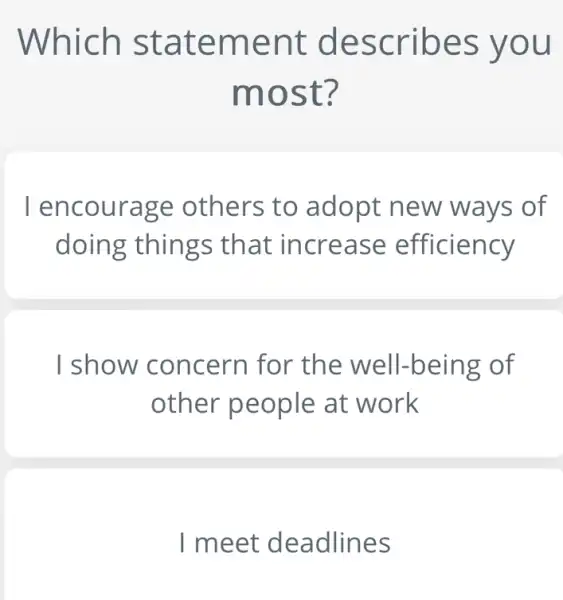 Which statement describes you
most?
Tencourage others to adopt new ways of
doing things that increase efficiency
I show concern for the well-being of
other people at work
I meet deadlines