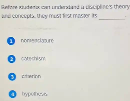 Before students can understand a discipline's theory
and concepts, they must first master its
__
nomenclature
discrimination catechism
criterion
hypothesis