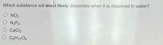 Which substance will most likely dissociate when it is dissolved in water?
NO_(2)
N_(2)F_(6)
CaCl_(2)
C_(6)H_(12)O_(6)