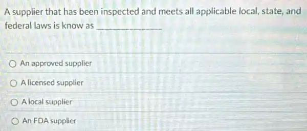 A supplier that has been inspected and meets all applicable local, state, and
federal laws is know as __
An approved supplier
A licensed supplier
A local supplier
An FDA supplier