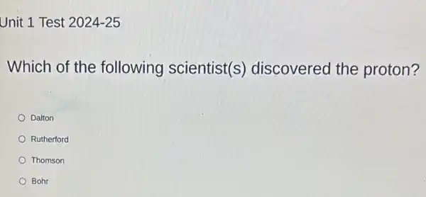 Unit 1 Test 2024-25
Which of the following scientist(s)discovered the proton?
Dalton
Rutherford
Thomson
Bohr