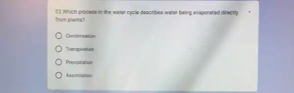 02 Which process in the water cycle describes water being evaporated directly
from plants?
Condensation
Transpiration
Precipitation
Assimilation