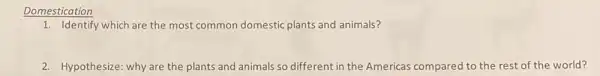 1. Identify which are the most common domestic plants and animals?
2. Hypothesize: why are the plants and animals so different in the Americas compared to the rest of the world?