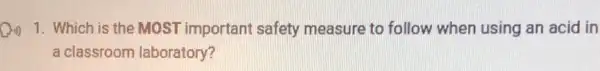 1. Which is the MOST important safety measure to follow when using an acid in
a classroom laboratory?