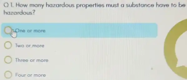 1. How many hazardous properties must a substance have to be
hazardous?
in one or more
Two or, more
Three or more
Four or more