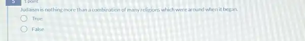 1 point
Judaism is nothing more than a combination of many religions which were around when it began.
True
False