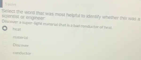 1 point
Select the word that was most helpful to identify whether this was a
scientist or engineer.
Discover a super-light material that is a bad conductor of heat.
heat
material
Discover
conductor