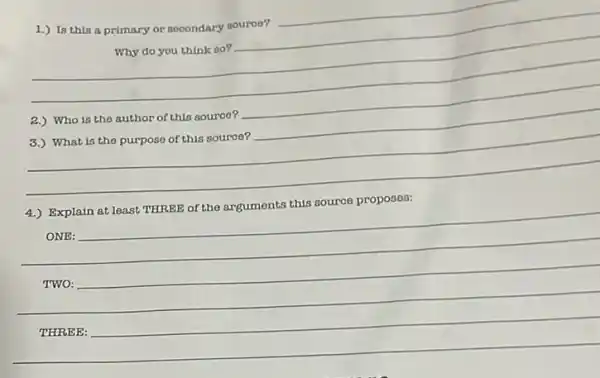 __
1.) Is this a primary or secondary souroe? __
__
__
4.) Explain at least THREE of the arguments this source proposes:
ONE:
TWO:
THREE: