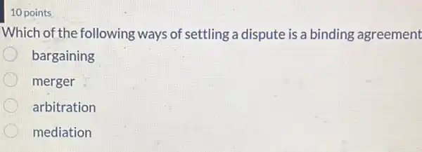 10 points
Which of the following ways of settling a dispute is a binding agreement
bargaining
merger
arbitration
mediation