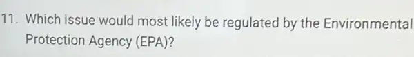 11. Which issue would most likely be regulated by the Environmental
Protection Agency (EPA)?