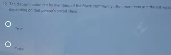 12. The discrimination felt by members of the Black community often manifests in different ways
depending on that person's social class.
True
False