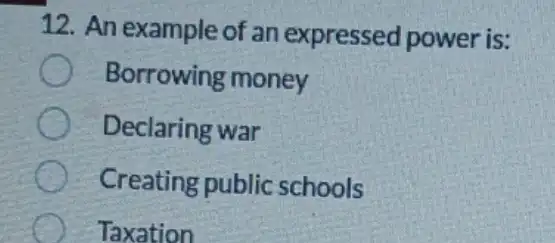 12. An example of an expressed power is:
Borrowing money
Declaring war
Creating public schools
Taxation