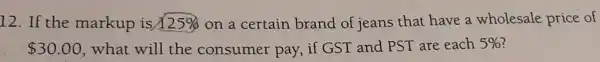 12. If the markup is 125%  on a certain brand of jeans that have a wholesale price of
 30.00 what will the consumer pay , if GST and PST are each 5%