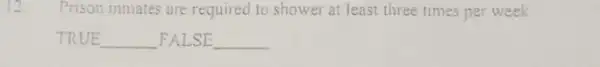 12. Prison inmates are required to shower at least three times per week.
TRUE __ FALSE __