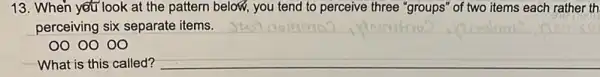 13. When you look at the pattern below, you tend to perceive three "groups" of two items each rather th
perceiving six separate items.
00 0000
What is this called?