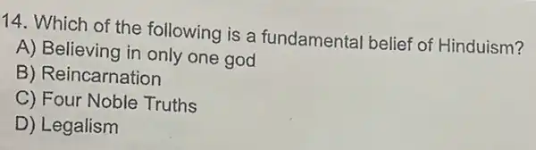 14. Which of the following is a fundamental belief of Hinduism?
A) Believing in only one god
B) Re incarnation
C) Four Noble Truths
D) Legalism