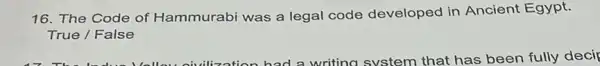 16. The Code of Hammurabi was a legal code developed in Ancient Egypt.
True / False
a writing system that has been fully deci