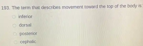 193. The term that describes movement toward the top of the body is:
inferior
dorsal
posterior
cephalic