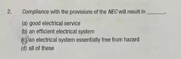 2. Compliance with the provisions of the NEC will result in __
(a) good electrical service
(b) an efficient electrical system
(c) an electrical system essentially free from hazard
(d) all of these