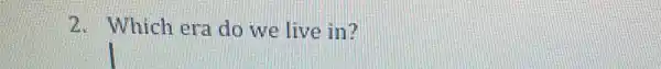 2. Which era do we live in?