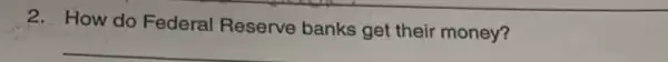 2. How do Federal Reserve banks get their money?
__